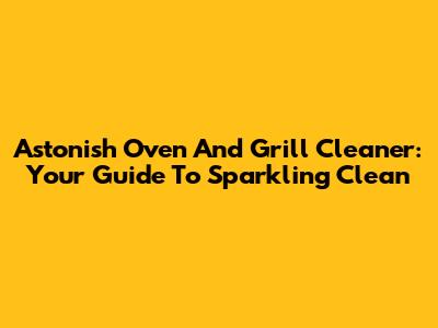 Astonish Oven And Grill Cleaner: Your Guide To Sparkling Clean