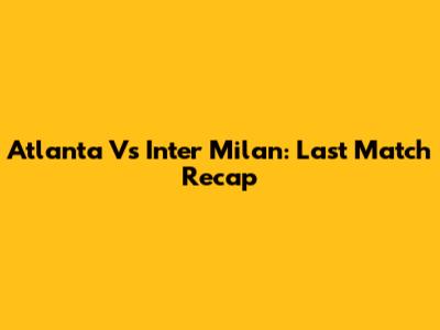 Atlanta Vs Inter Milan: Last Match Recap