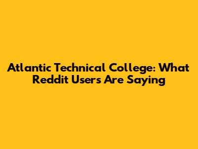 Atlantic Technical College: What Reddit Users Are Saying