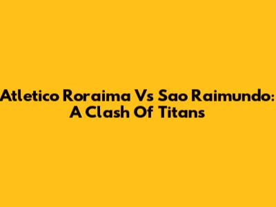 Atletico Roraima Vs Sao Raimundo: A Clash Of Titans