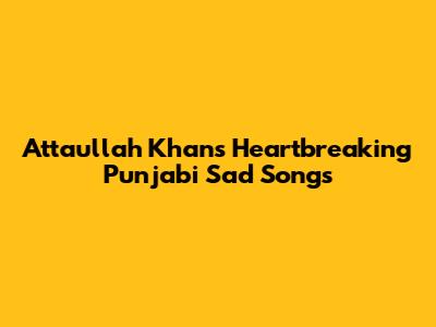 Attaullah Khan's Heartbreaking Punjabi Sad Songs