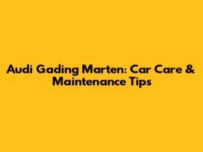 Audi Gading Marten: Car Care & Maintenance Tips