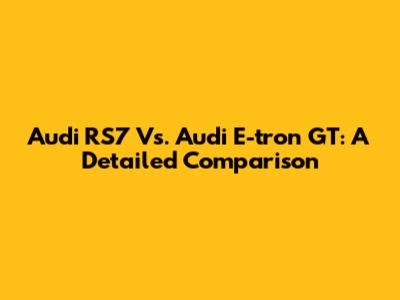 Audi RS7 Vs. Audi E-tron GT: A Detailed Comparison