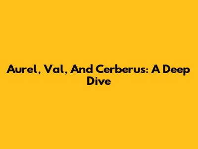 Aurel, Val, And Cerberus: A Deep Dive