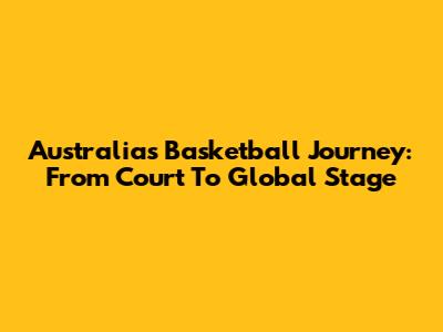 Australia's Basketball Journey: From Court To Global Stage