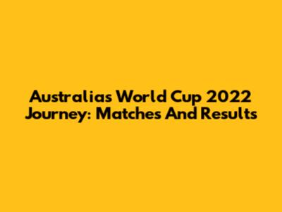 Australia's World Cup 2022 Journey: Matches And Results