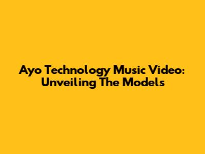 Ayo Technology Music Video: Unveiling The Models