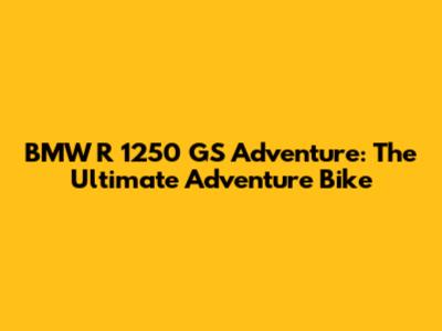 BMW R 1250 GS Adventure: The Ultimate Adventure Bike