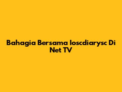 Bahagia Bersama Ioscdiarysc Di Net TV