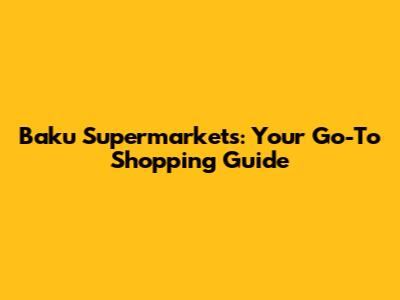 Baku Supermarkets: Your Go-To Shopping Guide