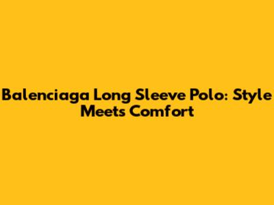 Balenciaga Long Sleeve Polo: Style Meets Comfort