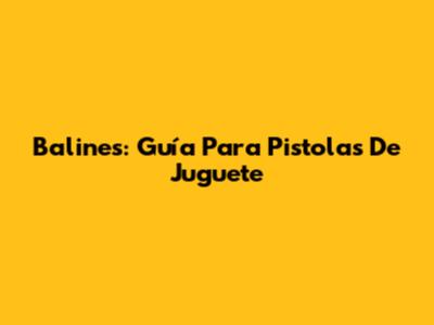Balines: Guía Para Pistolas De Juguete