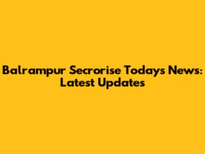 Balrampur Secrorise Today's News: Latest Updates