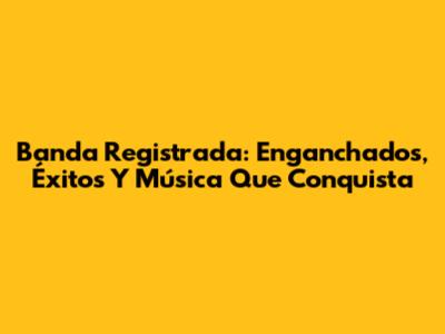 Banda Registrada: Enganchados, Éxitos Y Música Que Conquista