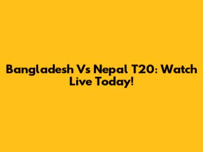 Bangladesh Vs Nepal T20: Watch Live Today!