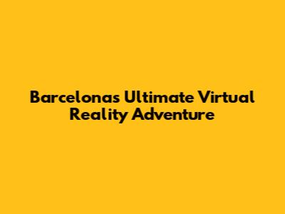 Barcelona's Ultimate Virtual Reality Adventure