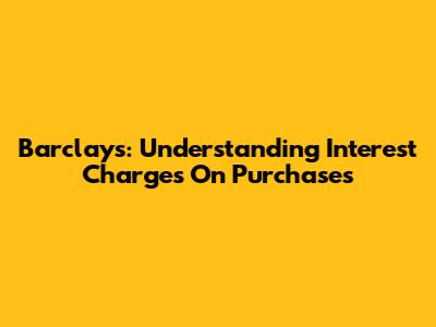 Barclays: Understanding Interest Charges On Purchases