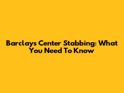 Barclays Center Stabbing: What You Need To Know