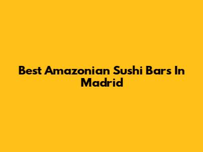 Best Amazonian Sushi Bars In Madrid