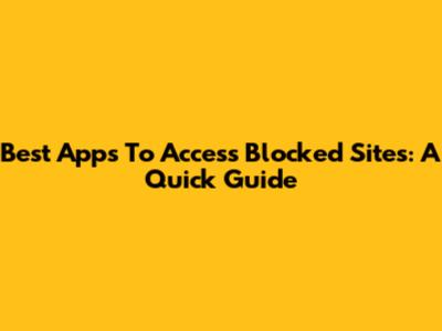 Best Apps To Access Blocked Sites: A Quick Guide