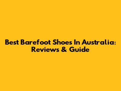 Best Barefoot Shoes In Australia: Reviews & Guide