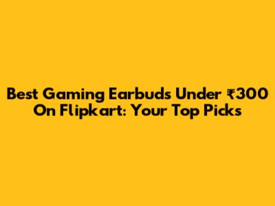 Best Gaming Earbuds Under ₹300 On Flipkart: Your Top Picks