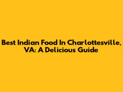 Best Indian Food In Charlottesville, VA: A Delicious Guide