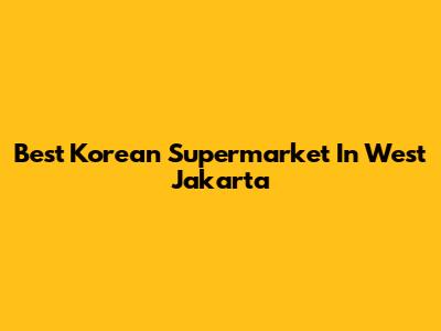 Best Korean Supermarket In West Jakarta