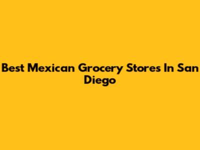 Best Mexican Grocery Stores In San Diego