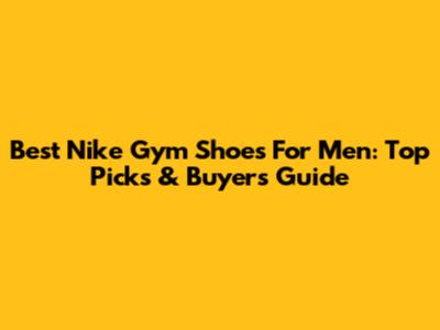 Best Nike Gym Shoes For Men: Top Picks & Buyer's Guide