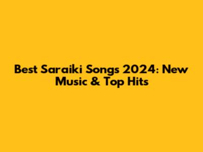 Best Saraiki Songs 2024: New Music & Top Hits