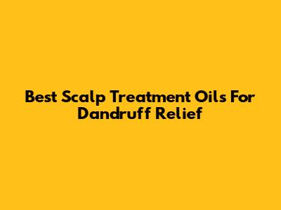 Best Scalp Treatment Oils For Dandruff Relief