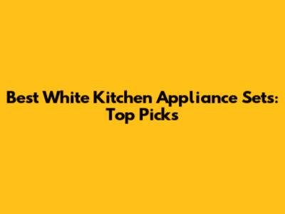 Best White Kitchen Appliance Sets: Top Picks