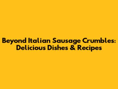 Beyond Italian Sausage Crumbles: Delicious Dishes & Recipes