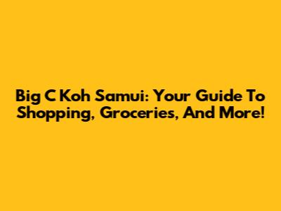 Big C Koh Samui: Your Guide To Shopping, Groceries, And More!