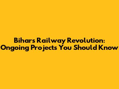 Bihar's Railway Revolution: Ongoing Projects You Should Know