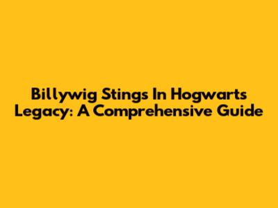 Billywig Stings In Hogwarts Legacy: A Comprehensive Guide