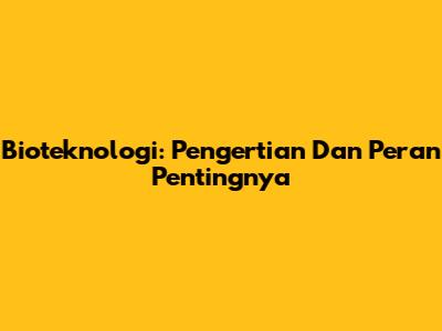 Bioteknologi: Pengertian Dan Peran Pentingnya