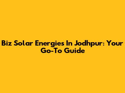 Biz Solar Energies In Jodhpur: Your Go-To Guide