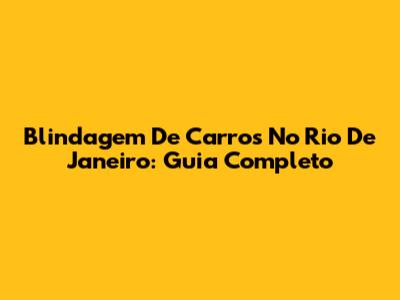 Blindagem De Carros No Rio De Janeiro: Guia Completo