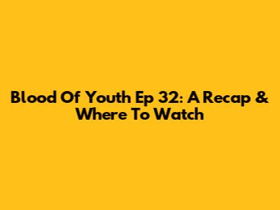 Blood Of Youth Ep 32: A Recap & Where To Watch