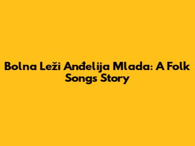 Bolna Leži Anđelija Mlada: A Folk Song's Story