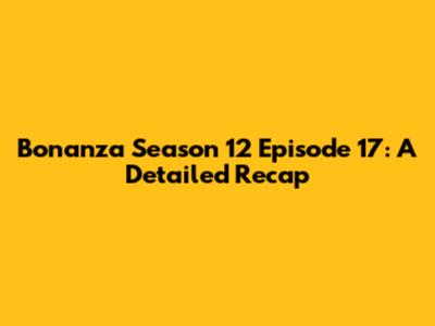 Bonanza Season 12 Episode 17: A Detailed Recap