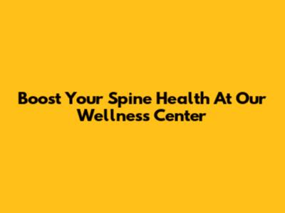 Boost Your Spine Health At Our Wellness Center