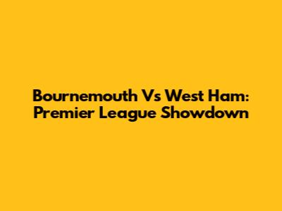 Bournemouth Vs West Ham: Premier League Showdown