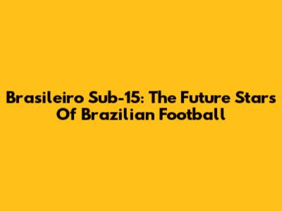 Brasileiro Sub-15: The Future Stars Of Brazilian Football