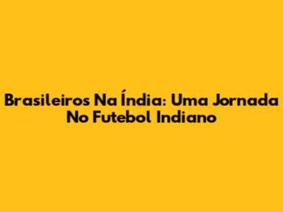 Brasileiros Na Índia: Uma Jornada No Futebol Indiano