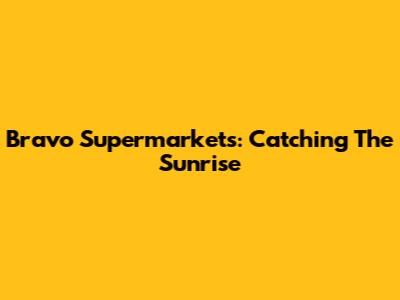 Bravo Supermarkets: Catching The Sunrise