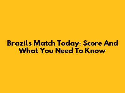 Brazil's Match Today: Score And What You Need To Know