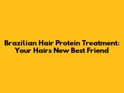 Brazilian Hair Protein Treatment: Your Hair's New Best Friend